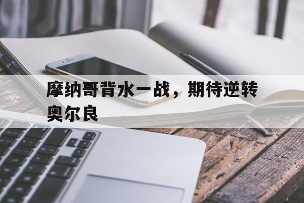 杏彩体育入口-摩纳哥背水一战，期待逆转奥尔良的简单介绍